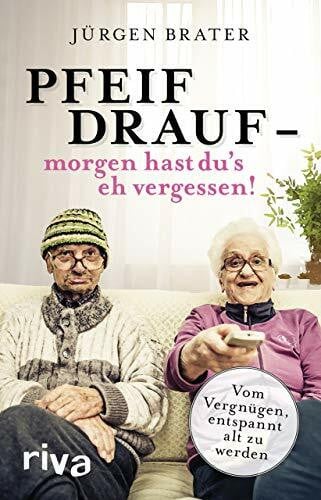 Brater, Jürgen Pfeif drauf – morgen hast du's eh vergessen!: Vom Vergnügen, entspannt alt zu werden