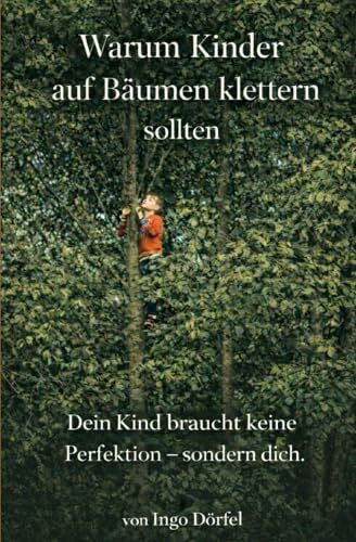 Dörfel, Ingo Warum Kinder auf Bäumen klettern sollten: Dein Kind braucht keine Perfektion – sondern dich.