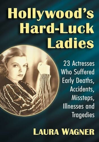 Wagner, Laura Hollywood's Hard-Luck Ladies: 23 Actresses Who Suffered Early Deaths, Accidents, Missteps, Illnesses and Tragedies