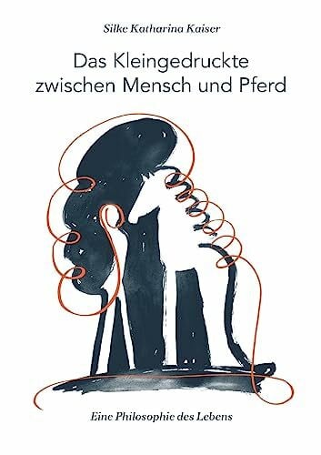 Kaiser, Silke Katharina Das Kleingedruckte zwischen Mensch und Pferd: Eine Philosophie des Lebens