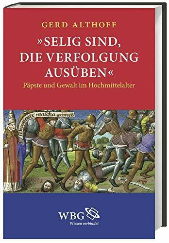 Althoff, Gerd »Selig sind, die Verfolgung ausüben«: Päpste und Gewalt im Hochmittelalter