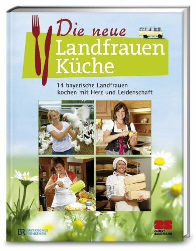 Die neue Landfrauenküche: 14 bayerische Landfrauen kochen mit Herz und Leidenschaft