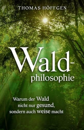 Höffgen, Thomas Waldphilosophie: Warum der Wald nicht nur gesund, sondern auch weise macht