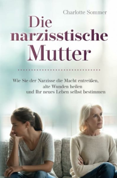 Sommer, Charlotte Die narzisstische Mutter: Wie Sie der Narzisse die Macht entreißen, alte Wunden heilen und Ihr neues Leben selbst bestimmen