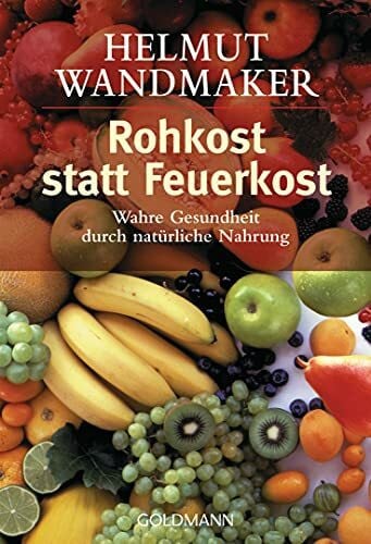 Wandmaker, Helmut Rohkost statt Feuerkost: Wahre Gesundheit durch natürliche Nahrung