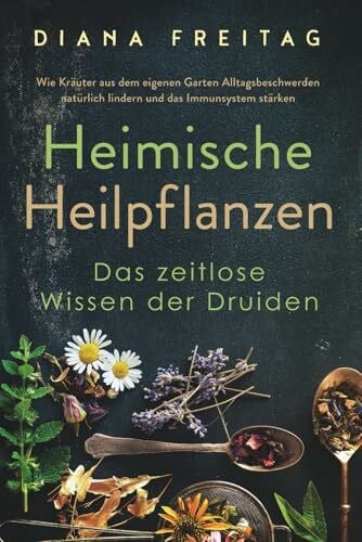 Freitag, Diana Heimische Heilpflanzen - Das zeitlose Wissen der Druiden: Wie Kräuter aus dem eigenen Garten Alltagsbeschwerden natürlich lindern und das Immunsystem stärken