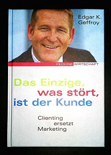 Geffroy, Edgar K Das Einzige, was stört, ist der Kunde: Clienting ersetzt Marketing