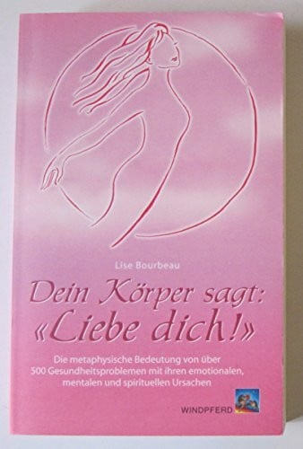 Bourbeau, Lise Dein Körper sagt: «Liebe dich!»: Die metaphysische Bedeutung von über 500 Gesundheitsproblemen mit ihren emotionalen, mentalen und spirituellen Ursachen