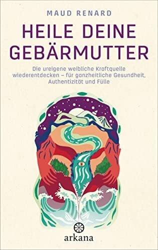 Renard, Maud Heile deine Gebärmutter: Die ureigene weibliche Kraftquelle wiederentdecken – für ganzheitliche Gesundheit, Authentizität und Fülle