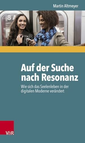 Martin Altmeyer Auf der Suche nach Resonanz: Wie sich das Seelenleben in der digitalen Moderne verändert
