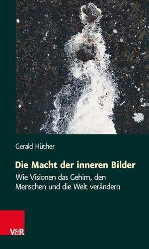 Gerald Hüther Die Macht der inneren Bilder: Wie Visionen das Gehirn, den Menschen und die Welt verändern