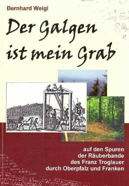 Weigl, Bernhard Der Galgen ist mein Grab: Auf den Spuren der Räuberbande des Franz Troglauer durch Oberpfalz und Franken