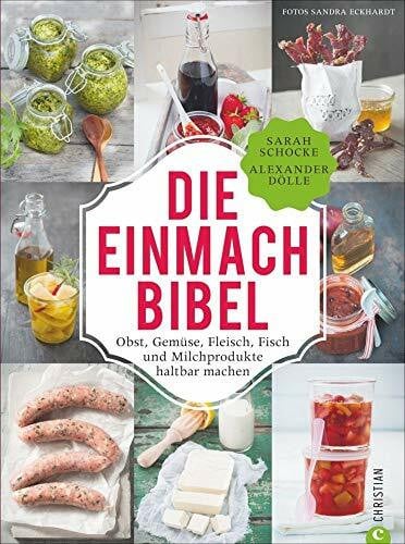 Sarah Schocke, Alexander Dölle und Einmachen: 325 Rezepte für Obst, Gemüse, Fleisch, Fisch und Milchprodukte. Die Einmach-Bibel verrät die raffiniertesten Tricks zum Einkochen Einlegen, ... Fisch und Milchprodukte haltbar machen