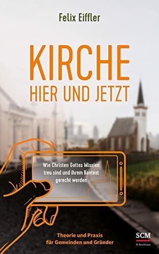 Eiffler, Felix Kirche hier und jetzt: Wie wir Gottes Mission treu sind und unserem Kontext gerecht werden - Theorie und Praxis für Gemeinden und Gründer