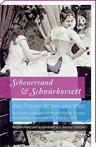 Sandra Lembke Scheuersand & Schnürkorsett. Wie Frauen lebten und litten: Eine kleine Kulturgeschichte über Mode, Kochen, Körperpflege & Haushalt von 1850 bis 1918