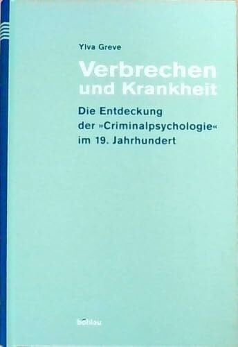 Greve, Dr. Ylva Verbrechen und Krankheit: Die Entdeckung der Criminalpsychologie 19. Jahrhundert: Die Entdeckung der Criminalpsychologie im 19. Jahrhundert. Zugl. Diss