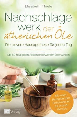 Thiele, Elisabeth Nachschlagewerk der ätherischen Öle - Die clevere Hausapotheke für jeden Tag: Die 50 häufigsten Alltagsbeschwerden überwinden - Mit vielen Rezepten zum Selbermachen für Aromatherapie
