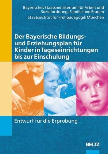 Bayerisches Staatsministerium für Arbeit und Sozialordnung Der Bayerische Bildungs- und Erziehungsplan für Kinder in Tageseinrichtungen bis zur Einschulung: Entwurf für die Erprobung