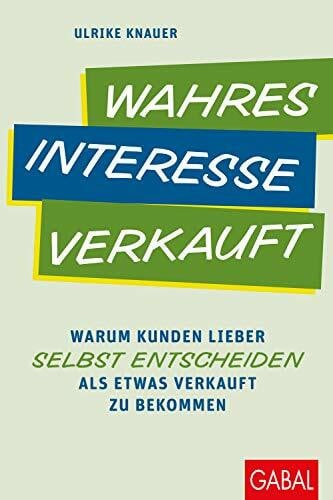Knauer, Ulrike Wahres Interesse verkauft: Warum Kunden lieber selbst entscheiden als etwas verkauft zu bekommen (Dein Business)
