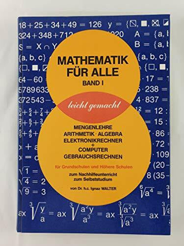 Dr. H.c. Ignaz Walter Mathematik für alle leicht gemacht. Bd I: Mengenlehre, Arithmetik, Algebra, Elektronikrechner + Computer, Gebrauchsrechner f. Grundschulen u. Höhere Schulen, zum Nachhilfeunterricht, zum Selbststudium