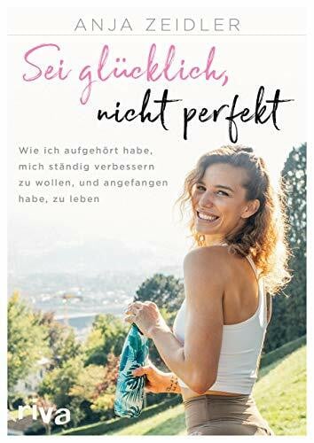 Zeidler, Anja Sei glücklich, nicht perfekt: Wie ich aufgehört habe, mich ständig verbessern zu wollen, und angefangen habe, zu leben