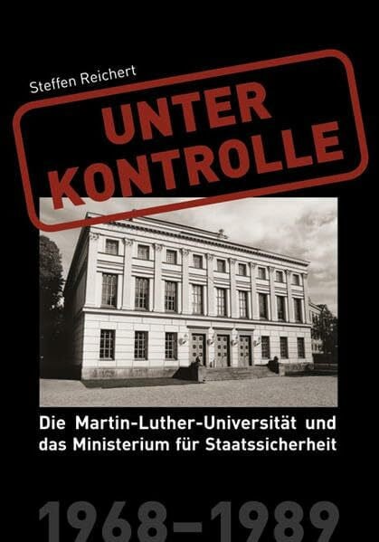 Reichert, Steffen Unter Kontrolle: Die Martin-Luther-Universität und das Ministerium für Staatssicherheit 1968-1989