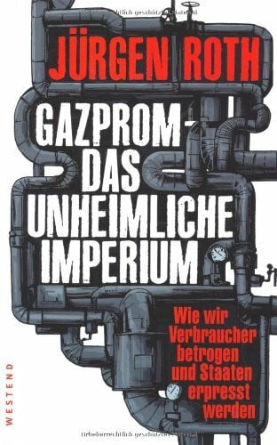 Roth, Jürgen Gazprom - Das unheimliche Imperium: Wie wir Verbraucher betrogen und Staaten erpresst werden