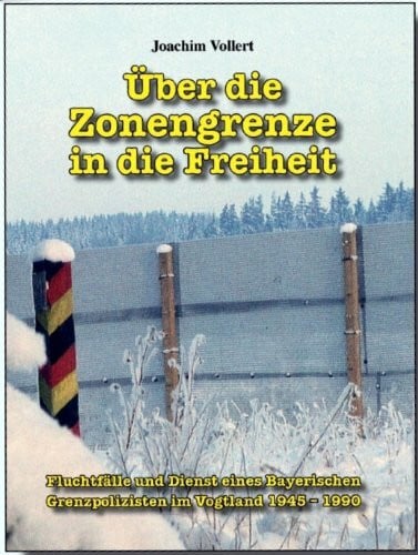 Vollert, Joachim Über die Zonengrenze in die Freiheit: Fluchtfälle und Dienst eines Bayerischen Grenzpolizisten im Vogtland 1945-1990