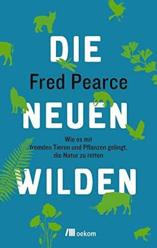 Pearce, Fred Die neuen Wilden: Wie es mit fremden Tieren und Pflanzen gelingt, die Natur zu retten