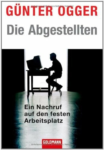Ogger, Günter Die Abgestellten: Ein Nachruf auf den festen Arbeitsplatz