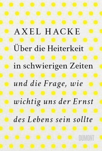 Hacke, Axel Über die Heiterkeit in schwierigen Zeiten und die Frage, wie wichtig uns der Ernst des Lebens sein sollte