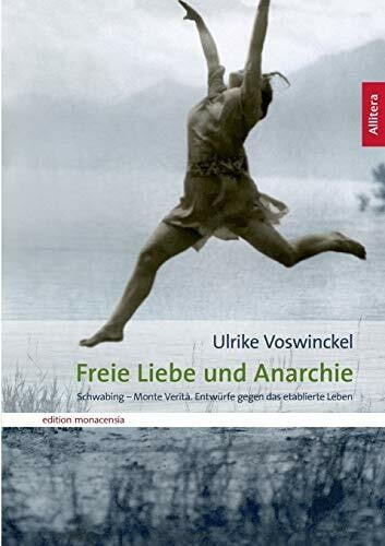 Ulrike Voswinckel Freie Liebe und Anarchie: Schwabing - Monte Verità. Entwürfe gegen das etablierte Leben (edition monacensia)