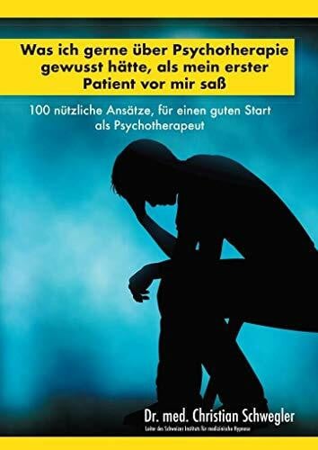 Schwegler, Christian Was ich gerne über Psychotherapie gewusst hätte, als mein erster Patient vor mir saß: 100 nützliche Ansätze, für einen guten Start als Psychotherapeut