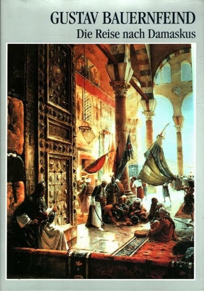 Bauernfeind, Gustav Die Reise nach Damaskus 1888/1889: Tagebuchaufzeichnungen des Orientmalers: Tagebuchaufzeichnungen des Orientmalers. Hrsg. v. Hugo Schmid u. a.