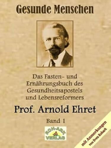 Prof. Arnold Ehret Gesunde Menschen: Das Fasten-und Ernährungsbuch: Das Fasten-und Ernährungsbuch des Gesundheitsapostels und Lebensreformers, Prof. Arnold Ehret