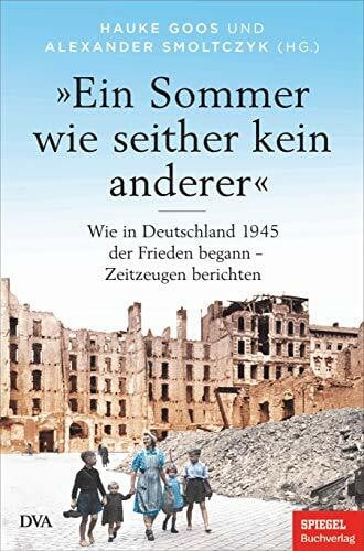Goos, Hauke »Ein Sommer wie seither kein anderer«: Wie in Deutschland 1945 der Frieden begann – Zeitzeugen berichten - Ein SPIEGEL-BUCH