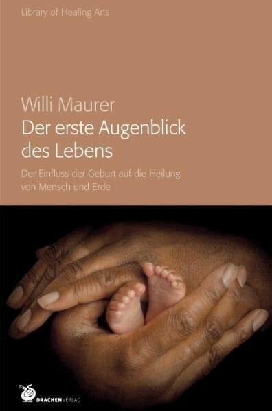 Maurer, Willi Der erste Augenblick des Lebens: Der Einfluss der Geburt auf die Heilung von Mensch und Erde (Library of Healing Arts: Bibliothek der Heilenden Künste)