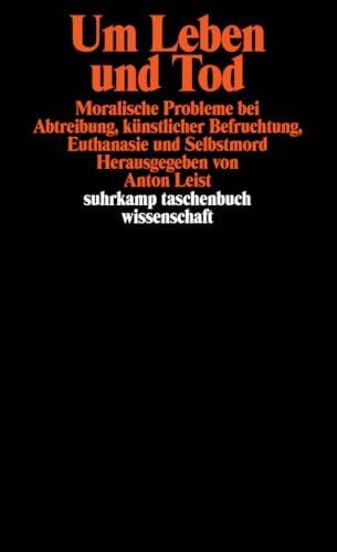 Anton Leist Um Leben und Tod. Moralische Probleme bei Abtreibung, künstlicher Befruchtung, Euthanasie und Selbstmord