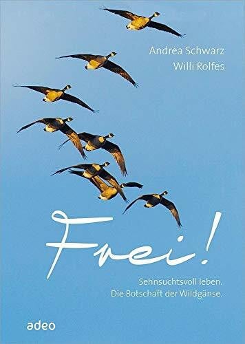 Rolfes, Willi Frei!: Sehnsuchtsvoll leben. Die Botschaft der Wildgänse.