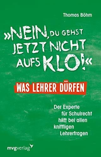 Böhm, Thomas Nein, du gehst jetzt nicht aufs Klo! - Was Lehrer dürfen: Der Experte für Schulrecht hilft bei allen kniffligen Lehrerfragen