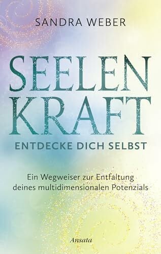 Weber, Sandra Seelenkraft – Entdecke dich selbst: Ein Wegweiser zur Entfaltung deines multidimensionalen Potenzials
