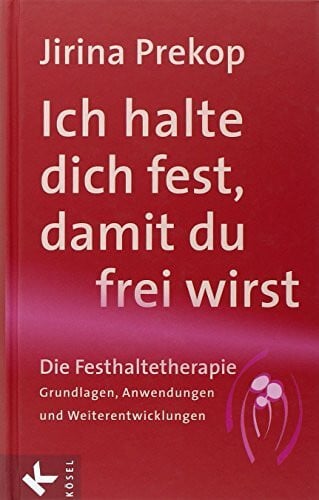Jirina Prekop Ich halte dich fest, damit du frei wirst: Die Festhaltetherapie: Grundlagen, Anwendungen und Weiterentwicklungen