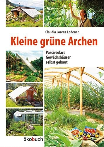 Claudia Lorenz-Ladener Kleine grüne Archen: Passivsolare Gewächshäuser selbst gebaut