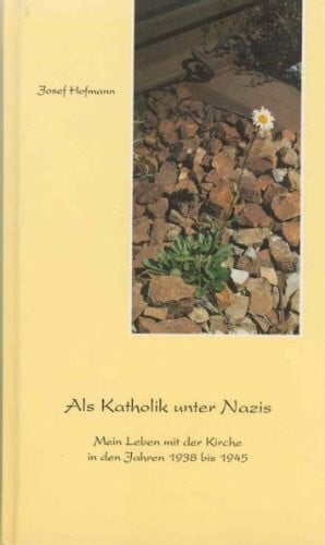 Hofmann, Josef Als Katholik unter Nazis: Mein Leben mit der Kirche in den Jahren 1938-1945