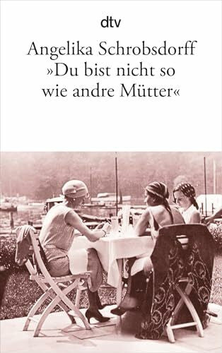 Schrobsdorff, Angelika 'Du bist nicht so wie andre Mütter': Die Geschichte einer leidenschaftlichen Frau