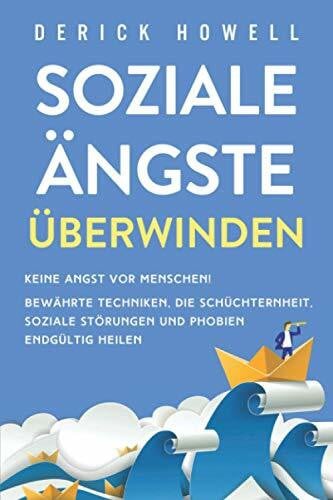 Howell, Derick Soziale Ängste überwinden: Keine Angst vor Menschen! Bewährte Techniken, die Schüchternheit, soziale Störungen und Phobien endgültig heilen