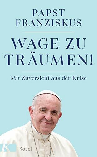 Franziskus, Papst Wage zu träumen!: Mit Zuversicht aus der Krise