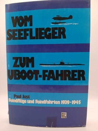 Just, Paul Vom Seeflieger zum Uboot- Fahrer. Feindflüge und Feindfahrten 1939-1945