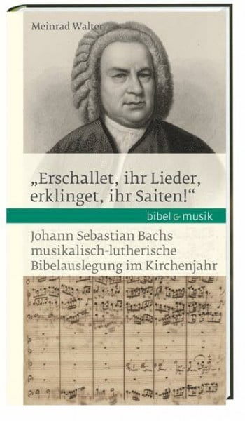 Walter, Meinrad 'Erschallet, ihr Lieder, erklinget, ihr Saiten!': Johann Sebastian Bachs musikalisch-lutherische Bibelauslegung im Kirchenjahr Bibel & Musik (Bibel und Musik)