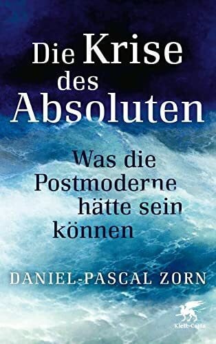 Zorn, Daniel-Pascal Die Krise des Absoluten: Was die Postmoderne hätte sein können